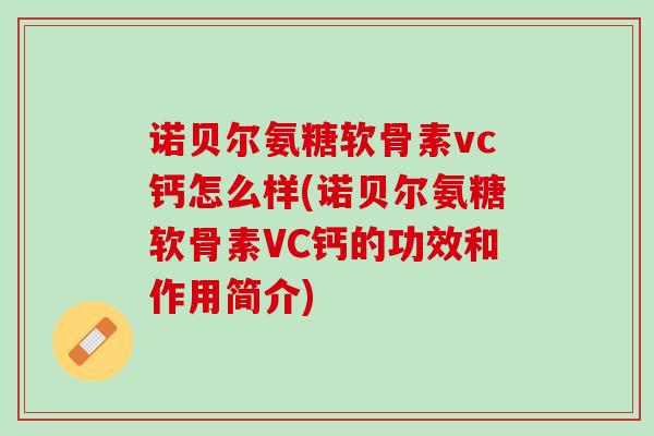 诺贝尔氨糖软骨素vc钙怎么样(诺贝尔氨糖软骨素VC钙的功效和作用简介)