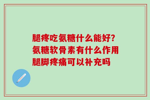 腿疼吃氨糖什么能好？氨糖软骨素有什么作用腿脚疼痛可以补充吗