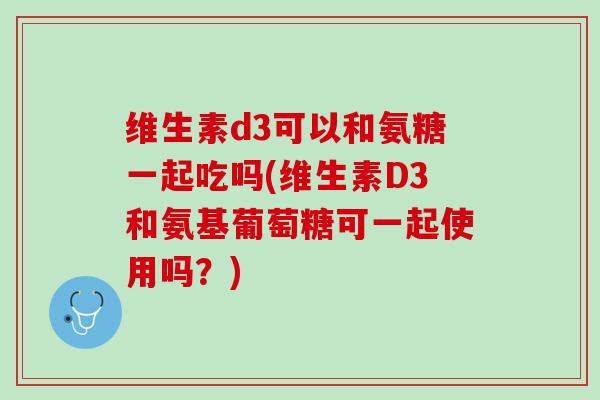维生素d3可以和氨糖一起吃吗(维生素D3和氨基葡萄糖可一起使用吗？)