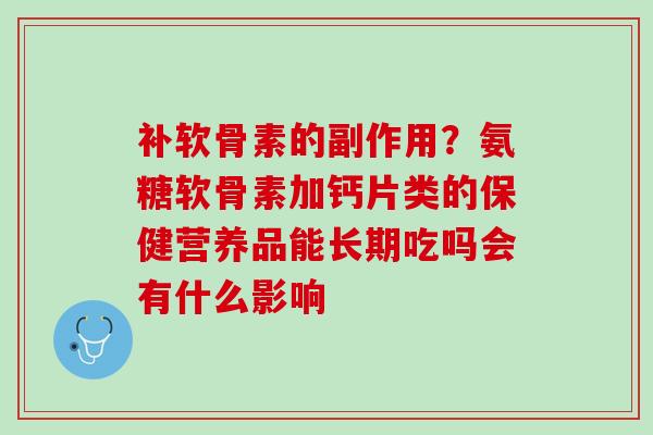 补软骨素的副作用？氨糖软骨素加钙片类的保健营养品能长期吃吗会有什么影响