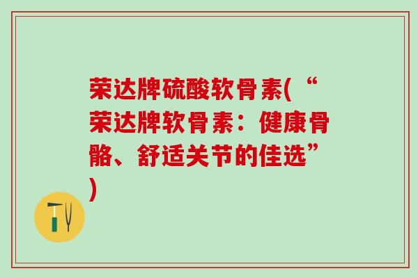 荣达牌硫酸软骨素(“荣达牌软骨素：健康骨骼、舒适关节的佳选”)