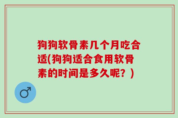 狗狗软骨素几个月吃合适(狗狗适合食用软骨素的时间是多久呢？)