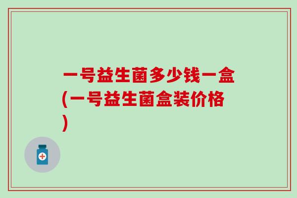 一号益生菌多少钱一盒(一号益生菌盒装价格)