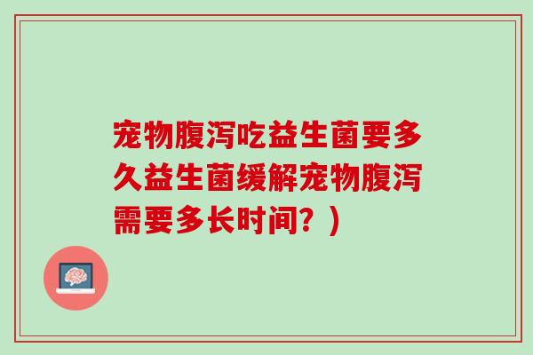 宠物腹泻吃益生菌要多久益生菌缓解宠物腹泻需要多长时间？)