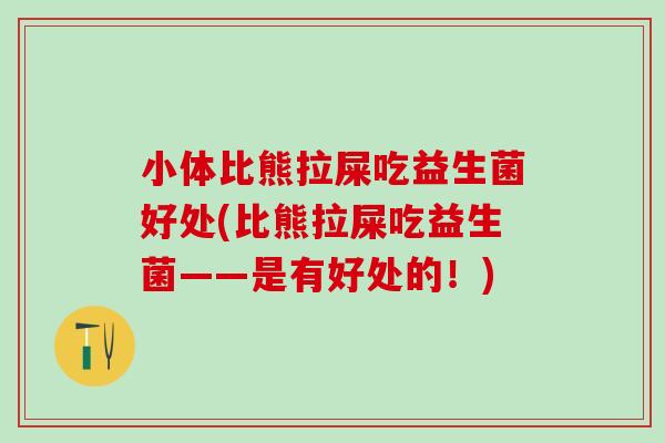 小体比熊拉屎吃益生菌好处(比熊拉屎吃益生菌——是有好处的！)