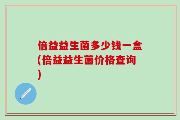倍益益生菌多少钱一盒(倍益益生菌价格查询)