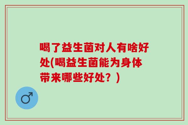 喝了益生菌对人有啥好处(喝益生菌能为身体带来哪些好处？)