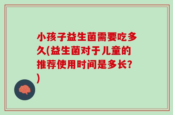 小孩子益生菌需要吃多久(益生菌对于儿童的推荐使用时间是多长？)