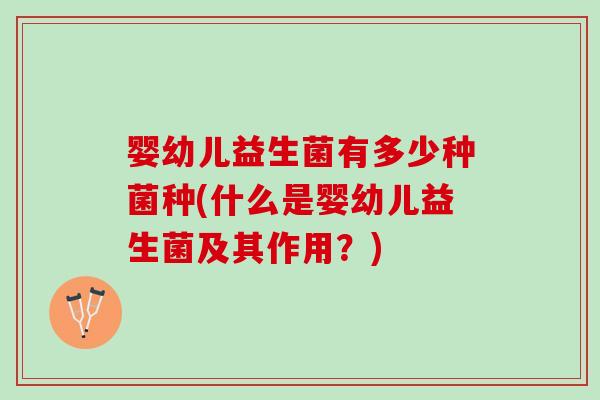 婴幼儿益生菌有多少种菌种(什么是婴幼儿益生菌及其作用？)