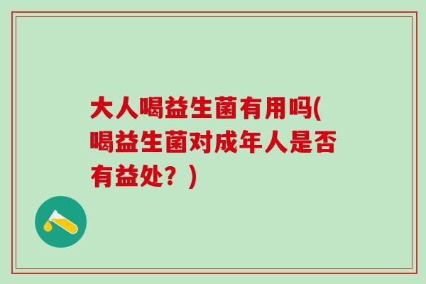 大人喝益生菌有用吗(喝益生菌对成年人是否有益处？)