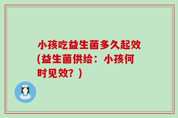 小孩吃益生菌多久起效(益生菌供给：小孩何时见效？)