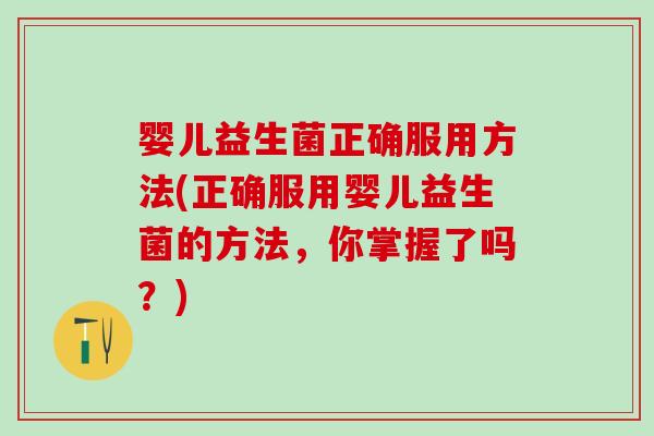 婴儿益生菌正确服用方法(正确服用婴儿益生菌的方法，你掌握了吗？)