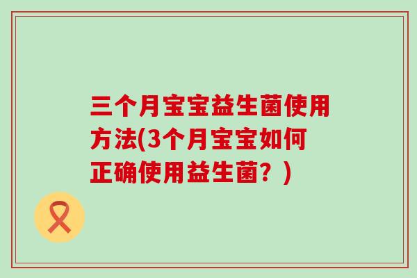 三个月宝宝益生菌使用方法(3个月宝宝如何正确使用益生菌？)