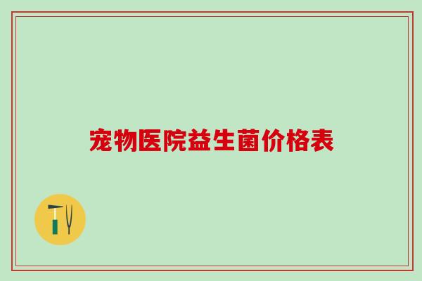 宠物医院益生菌价格表