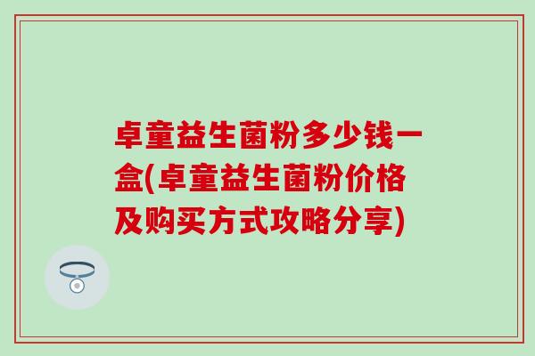 卓童益生菌粉多少钱一盒(卓童益生菌粉价格及购买方式攻略分享)