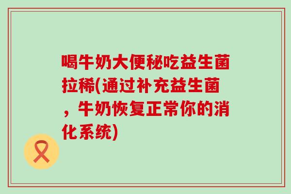喝牛奶大便秘吃益生菌拉稀(通过补充益生菌，牛奶恢复正常你的消化系统)