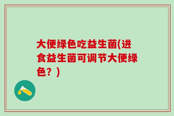 大便绿色吃益生菌(进食益生菌可调节大便绿色？)