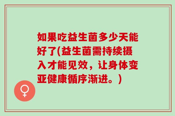 如果吃益生菌多少天能好了(益生菌需持续摄入才能见效，让身体变亚健康循序渐进。)
