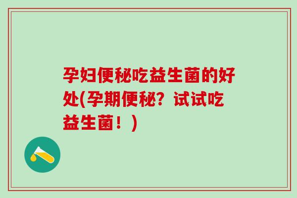 孕妇便秘吃益生菌的好处(孕期便秘？试试吃益生菌！)