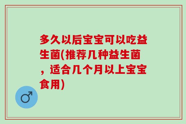 多久以后宝宝可以吃益生菌(推荐几种益生菌，适合几个月以上宝宝食用)