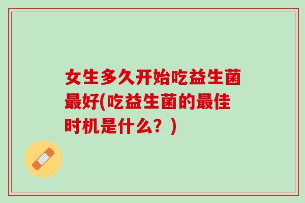 女生多久开始吃益生菌最好(吃益生菌的最佳时机是什么？)