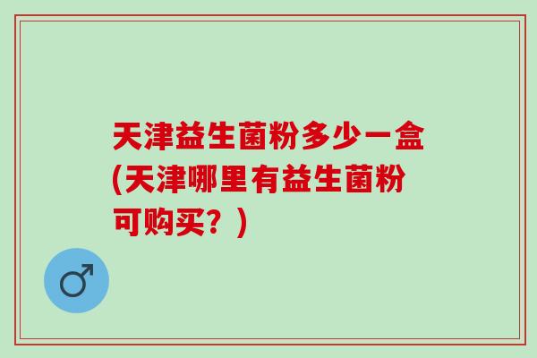 天津益生菌粉多少一盒(天津哪里有益生菌粉可购买？)