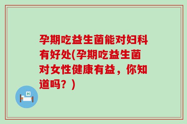 孕期吃益生菌能对妇科有好处(孕期吃益生菌对女性健康有益，你知道吗？)