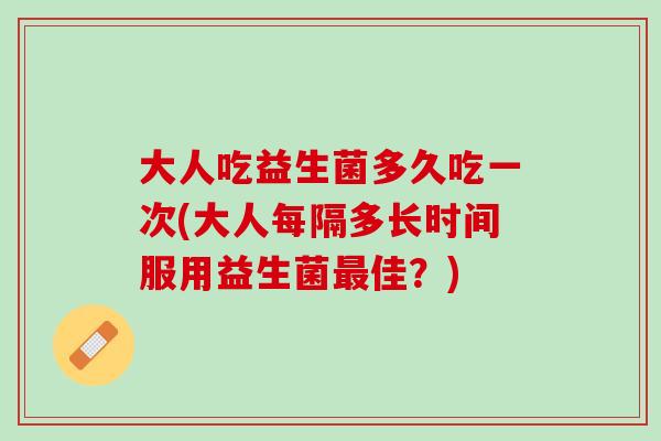 大人吃益生菌多久吃一次(大人每隔多长时间服用益生菌最佳？)