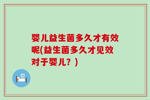 婴儿益生菌多久才有效呢(益生菌多久才见效对于婴儿？)