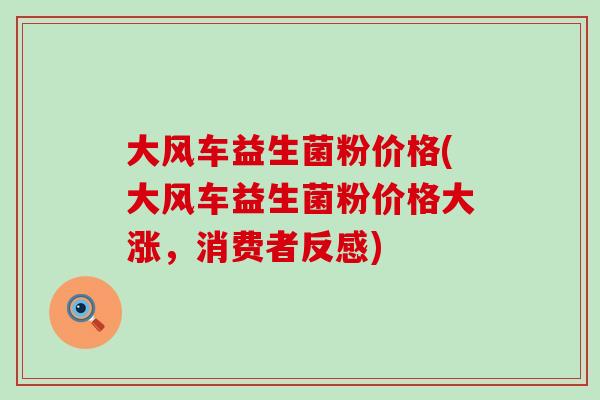 大风车益生菌粉价格(大风车益生菌粉价格大涨，消费者反感)