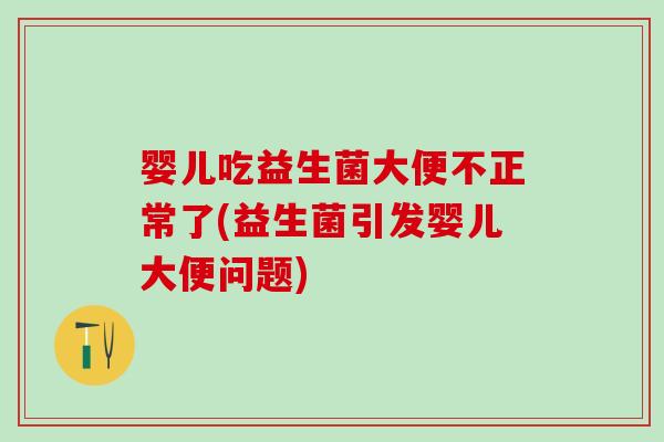 婴儿吃益生菌大便不正常了(益生菌引发婴儿大便问题)