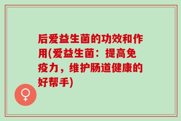 后爱益生菌的功效和作用(爱益生菌：提高免疫力，维护肠道健康的好帮手)