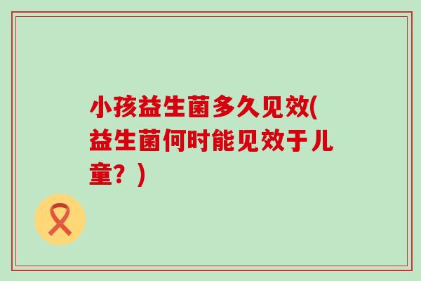 小孩益生菌多久见效(益生菌何时能见效于儿童？)
