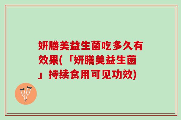 妍膳美益生菌吃多久有效果(「妍膳美益生菌」持续食用可见功效)