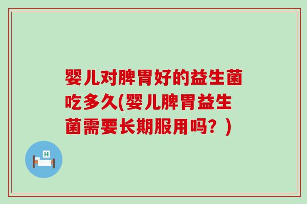 婴儿对脾胃好的益生菌吃多久(婴儿脾胃益生菌需要长期服用吗？)