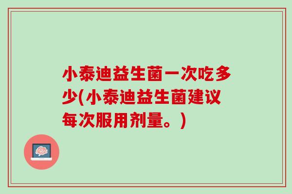小泰迪益生菌一次吃多少(小泰迪益生菌建议每次服用剂量。)