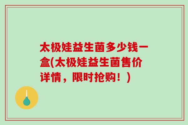 太极娃益生菌多少钱一盒(太极娃益生菌售价详情，限时抢购！)