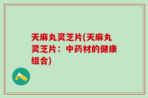 天麻丸灵芝片(天麻丸灵芝片：中药材的健康组合)