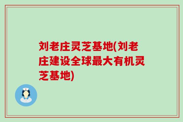 刘老庄灵芝基地(刘老庄建设全球最大有机灵芝基地)
