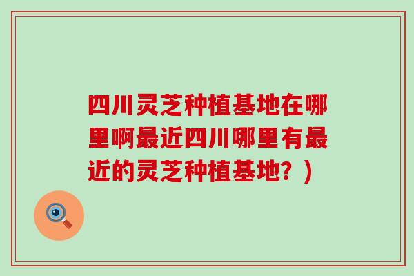 四川灵芝种植基地在哪里啊近四川哪里有近的灵芝种植基地?) 四川灵芝种植基地在哪里啊近四川哪里有近的灵芝种植基地?)