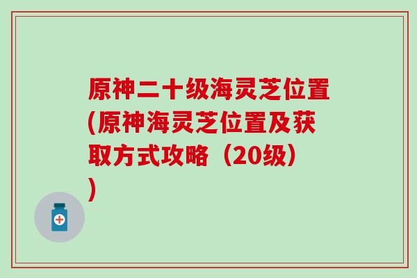 原神二十级海灵芝位置(原神海灵芝位置及获取方式攻略（20级）)