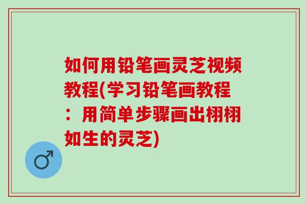 如何用铅笔画灵芝视频教程(学习铅笔画教程：用简单步骤画出栩栩如生的灵芝)