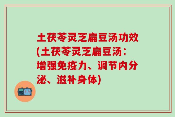 土茯苓灵芝扁豆汤功效(土茯苓灵芝扁豆汤：增强免疫力、调节内分泌、滋补身体)