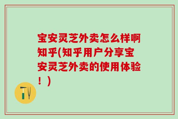 宝安灵芝外卖怎么样啊知乎(知乎用户分享宝安灵芝外卖的使用体验！)