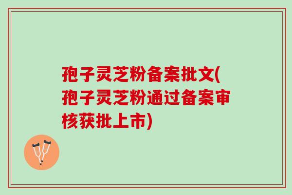 孢子灵芝粉备案批文(孢子灵芝粉通过备案审核获批上市)
