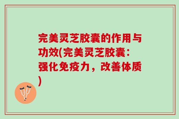 完美灵芝胶囊的作用与功效(完美灵芝胶囊：强化免疫力，改善体质)