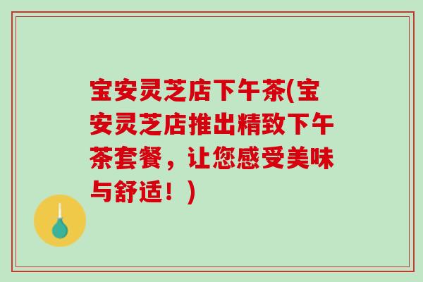 宝安灵芝店下午茶(宝安灵芝店推出精致下午茶套餐,让您感受美味与舒适!) 宝安灵芝店下午茶(宝安灵芝店推出精致下午茶套餐,让您感受美味与舒适!)