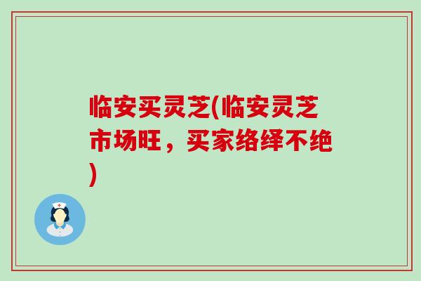 临安买灵芝(临安灵芝市场旺，买家络绎不绝)