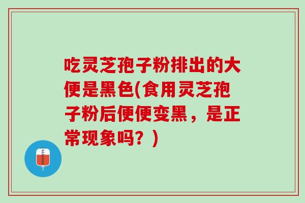 吃灵芝孢子粉排出的大便是黑色(食用灵芝孢子粉后便便变黑，是正常现象吗？)