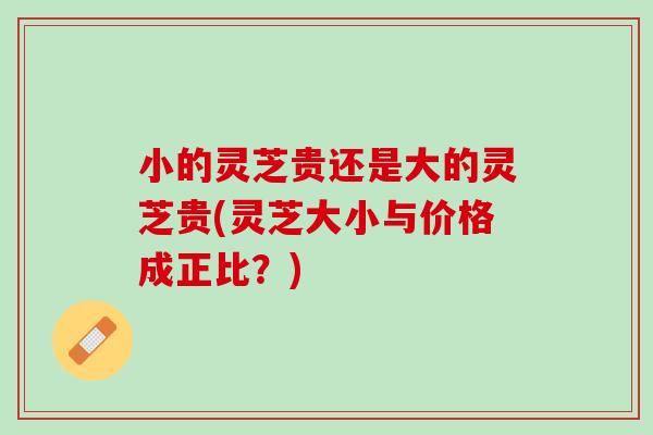 小的灵芝贵还是大的灵芝贵(灵芝大小与价格成正比？)